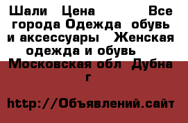 Шали › Цена ­ 3 000 - Все города Одежда, обувь и аксессуары » Женская одежда и обувь   . Московская обл.,Дубна г.